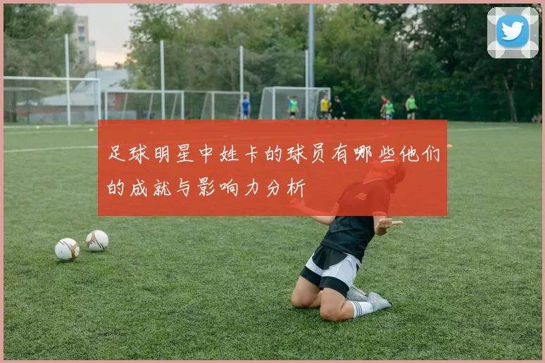足球明星中姓卡的球员有哪些他们的成就与影响力分析