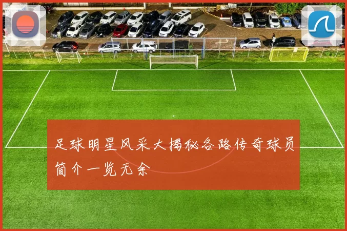 足球明星风采大揭秘各路传奇球员简介一览无余