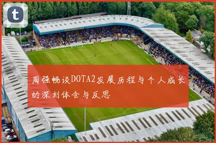 周强畅谈DOTA2发展历程与个人成长的深刻体会与反思
