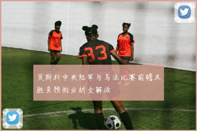 莫斯科中央陆军与乌法比赛前瞻及胜负预测分析全解读