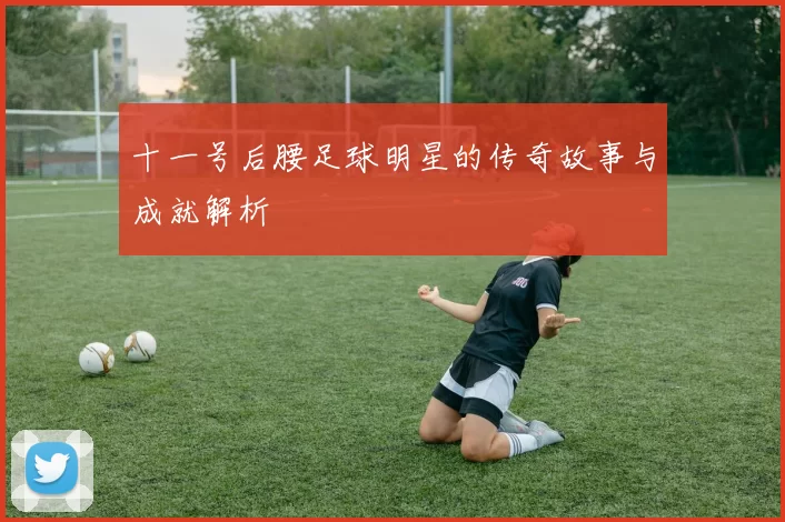 十一号后腰足球明星的传奇故事与成就解析