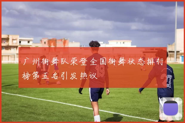 广州街舞队荣登全国街舞状态排行榜第五名引发热议