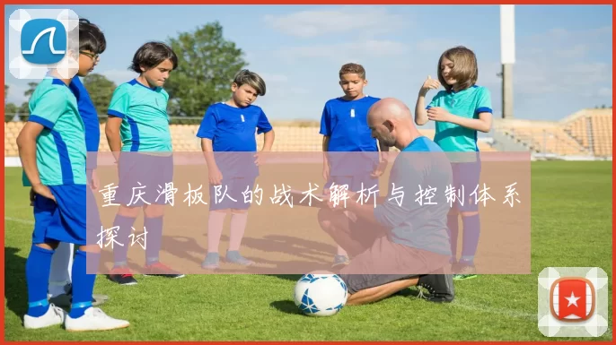 重庆滑板队的战术解析与控制体系探讨