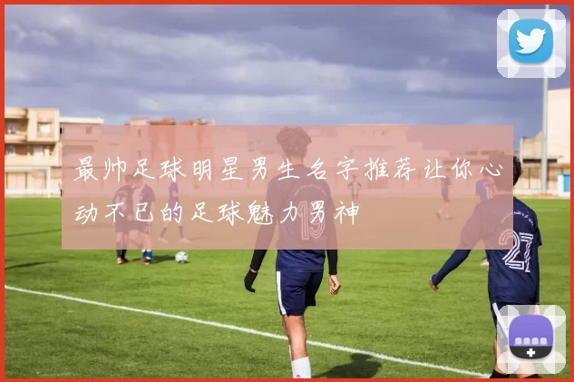 最帅足球明星男生名字推荐让你心动不已的足球魅力男神