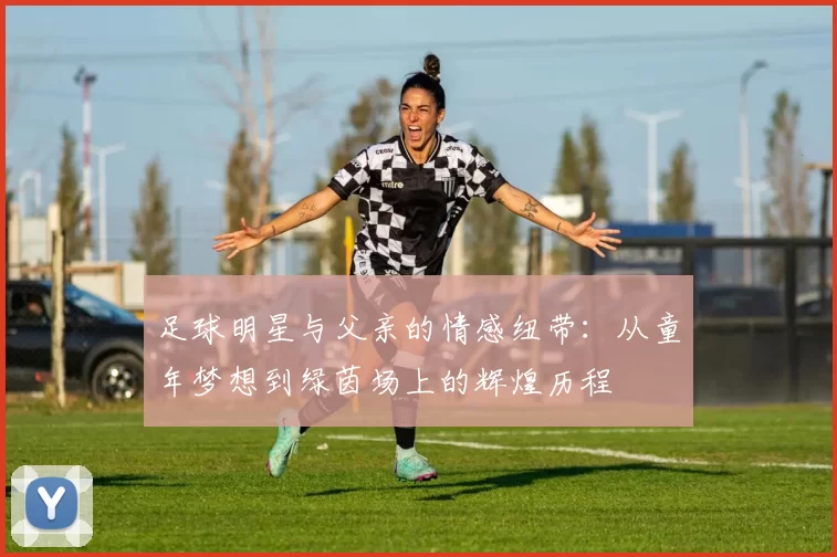 足球明星与父亲的情感纽带：从童年梦想到绿茵场上的辉煌历程