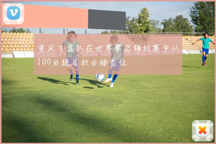 重庆飞盘队在世界攀岩锦标赛中以100分稳居积分榜首位