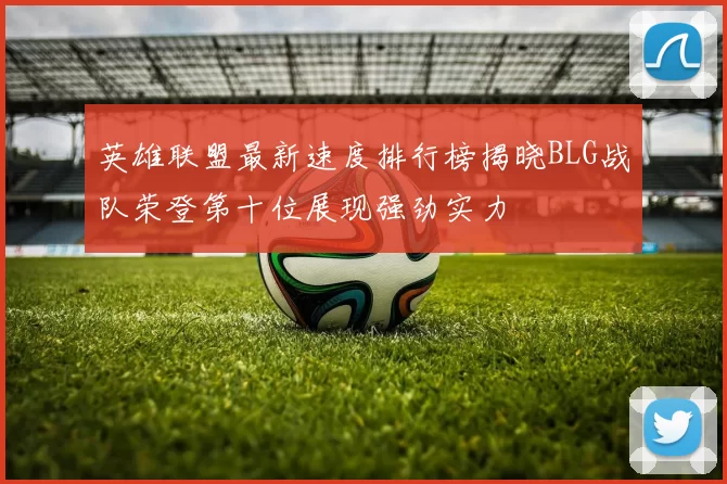 英雄联盟最新速度排行榜揭晓BLG战队荣登第十位展现强劲实力