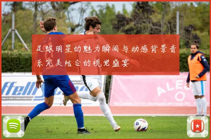 足球明星的魅力瞬间与动感背景音乐完美结合的视觉盛宴