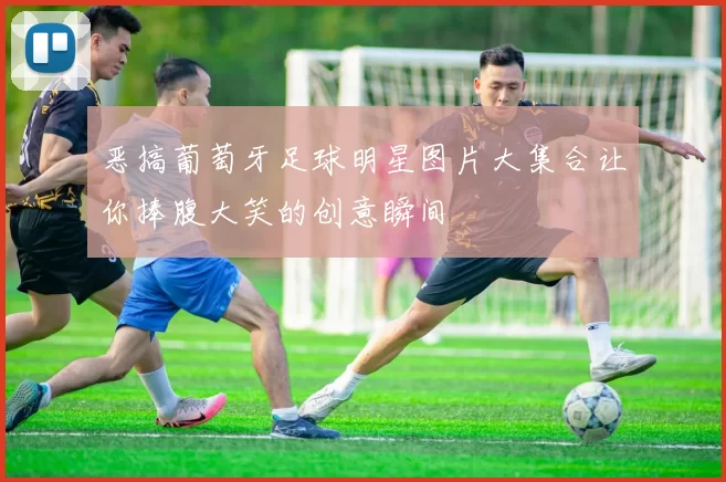 恶搞葡萄牙足球明星图片大集合让你捧腹大笑的创意瞬间