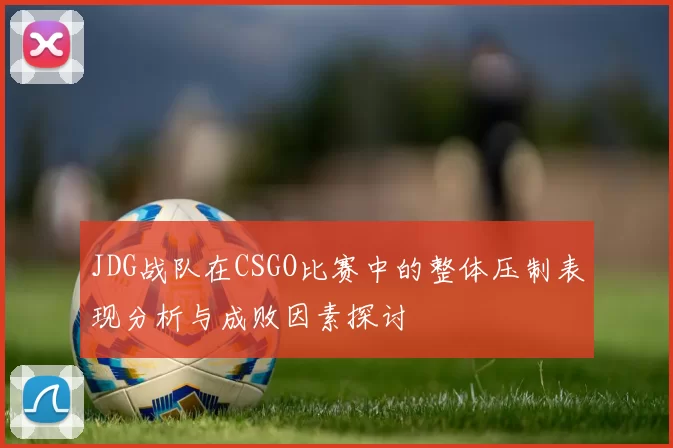 JDG战队在CSGO比赛中的整体压制表现分析与成败因素探讨