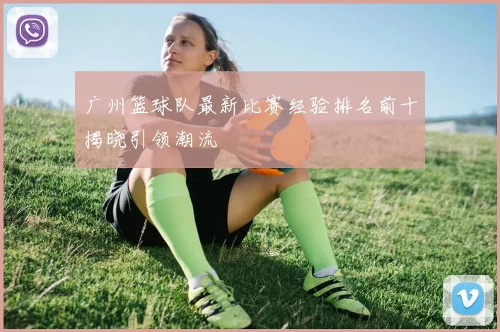 广州篮球队最新比赛经验排名前十揭晓引领潮流