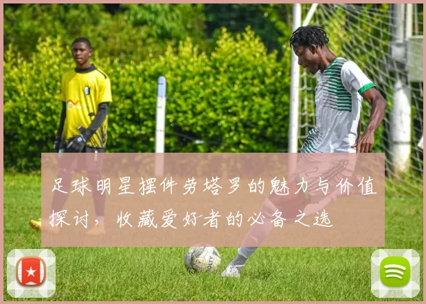足球明星摆件劳塔罗的魅力与价值探讨，收藏爱好者的必备之选