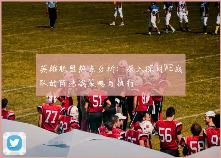 英雄联盟热点分析：深入探讨WE战队的阵地战策略与执行
