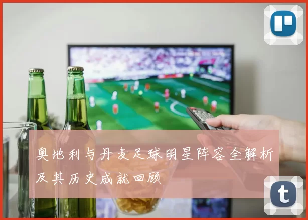 奥地利与丹麦足球明星阵容全解析及其历史成就回顾