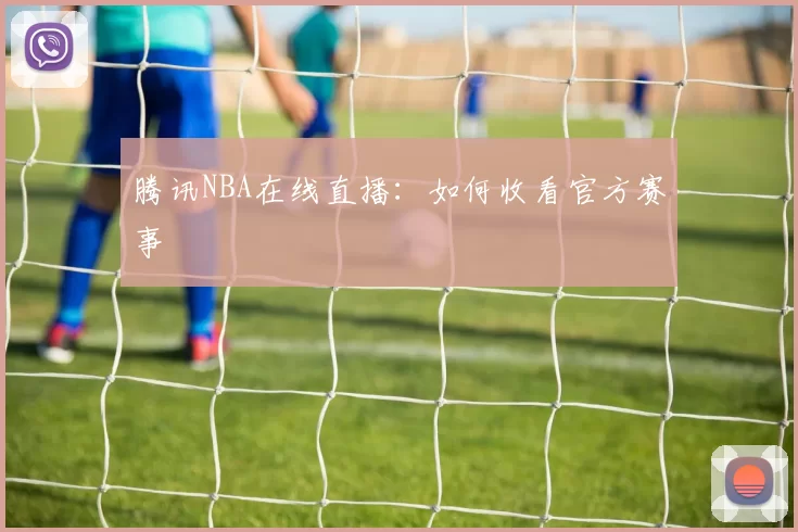 腾讯NBA在线直播：如何收看官方赛事