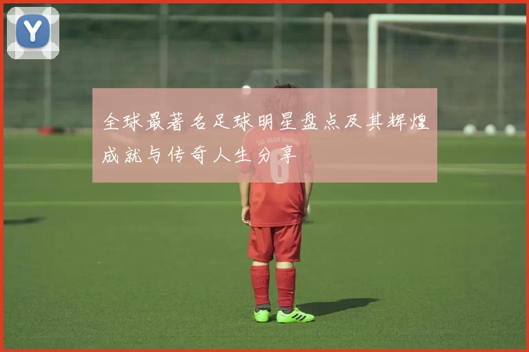 全球最著名足球明星盘点及其辉煌成就与传奇人生分享