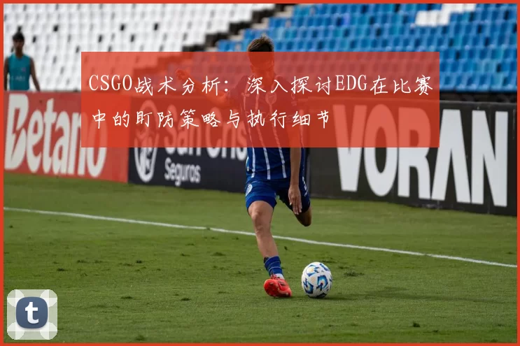 CSGO战术分析：深入探讨EDG在比赛中的盯防策略与执行细节