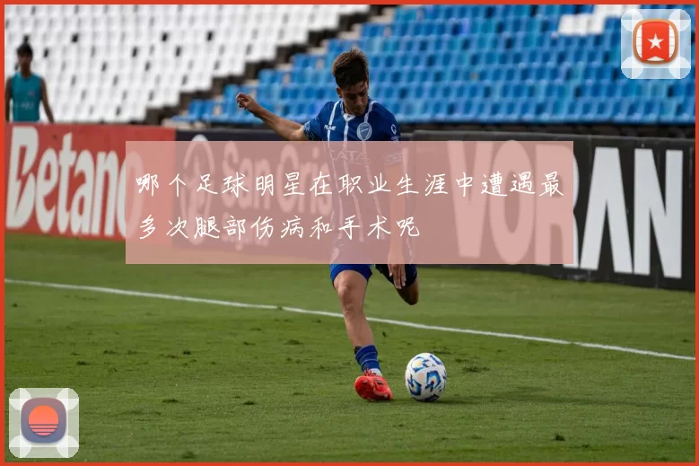 哪个足球明星在职业生涯中遭遇最多次腿部伤病和手术呢