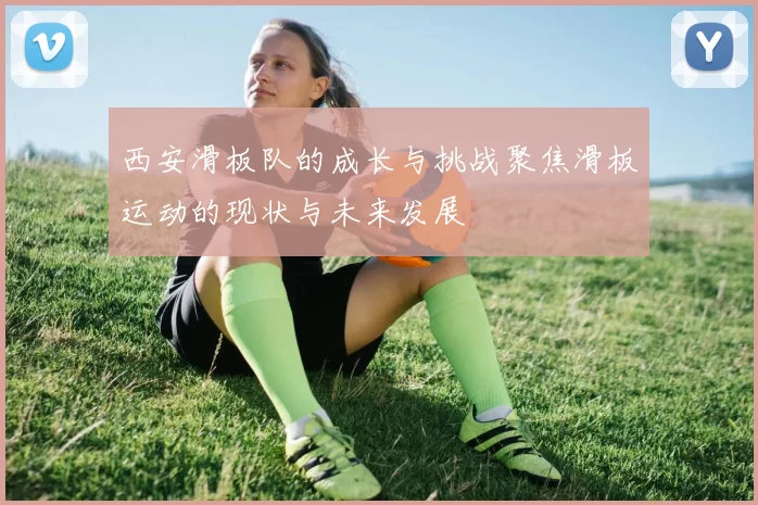西安滑板队的成长与挑战聚焦滑板运动的现状与未来发展