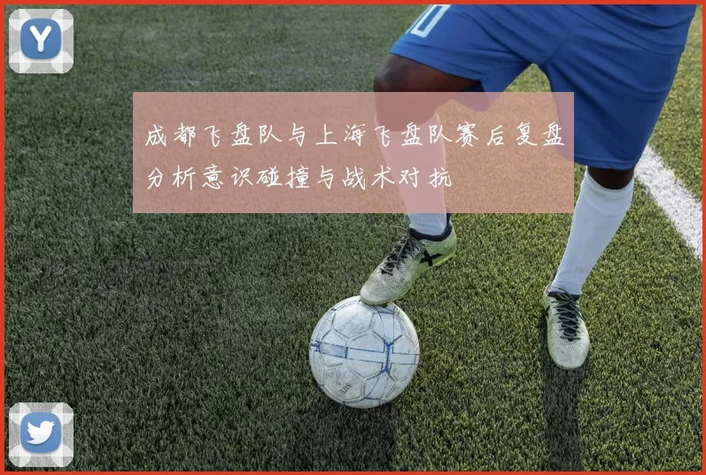 成都飞盘队与上海飞盘队赛后复盘分析意识碰撞与战术对抗