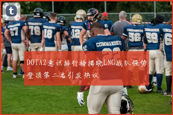 DOTA2意识排行榜揭晓LNG战队强势登顶第二名引发热议