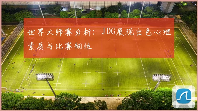 世界大师赛分析：JDG展现出色心理素质与比赛韧性