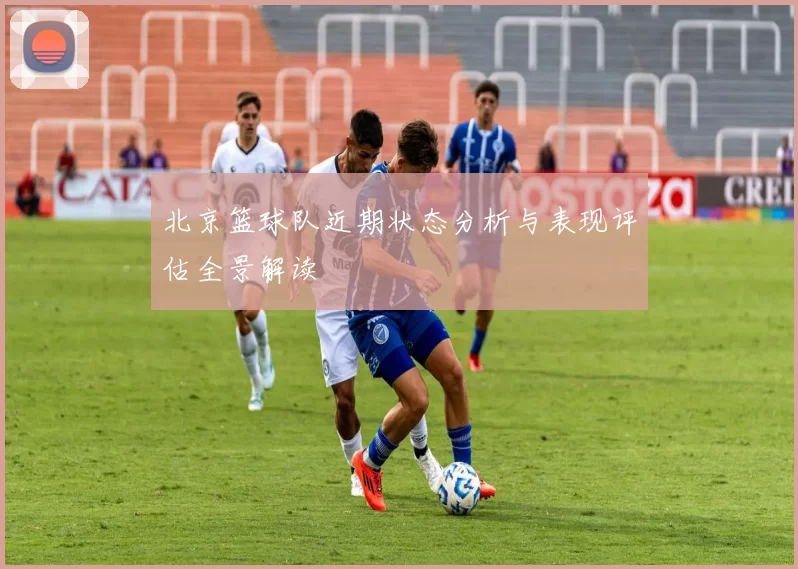 北京篮球队近期状态分析与表现评估全景解读