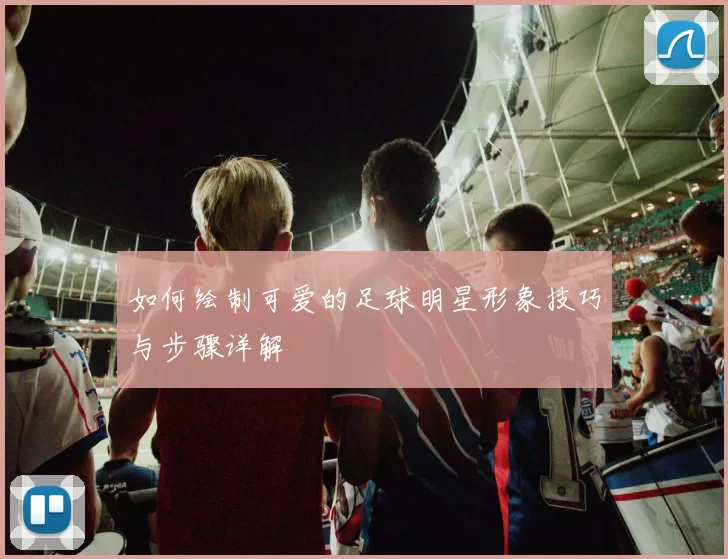 如何绘制可爱的足球明星形象技巧与步骤详解