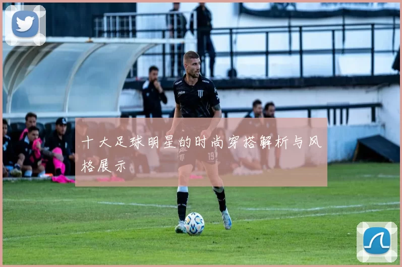 十大足球明星的时尚穿搭解析与风格展示