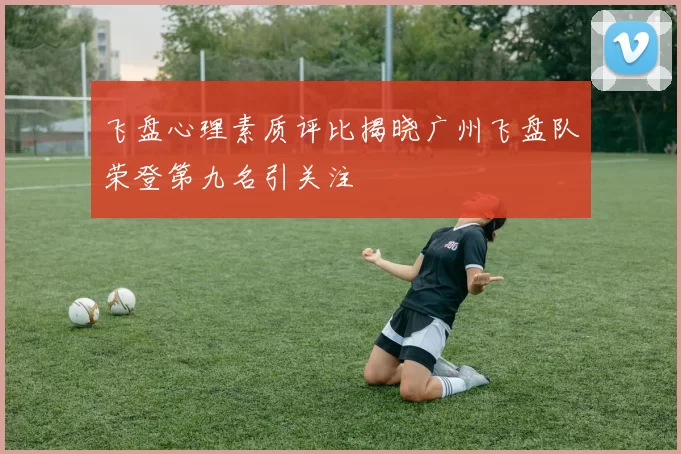 飞盘心理素质评比揭晓广州飞盘队荣登第九名引关注