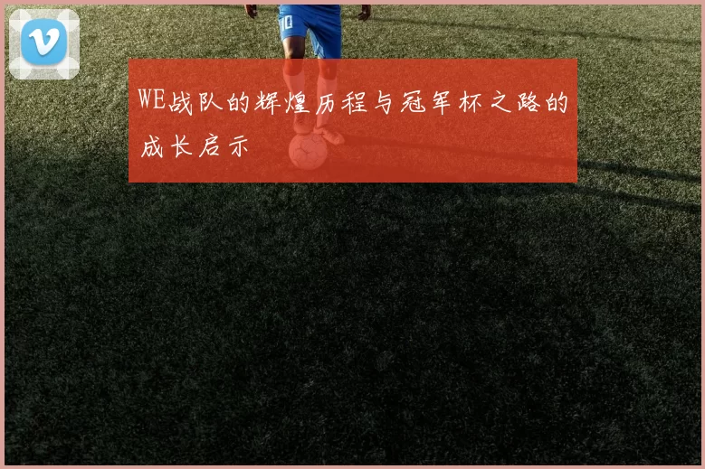 WE战队的辉煌历程与冠军杯之路的成长启示