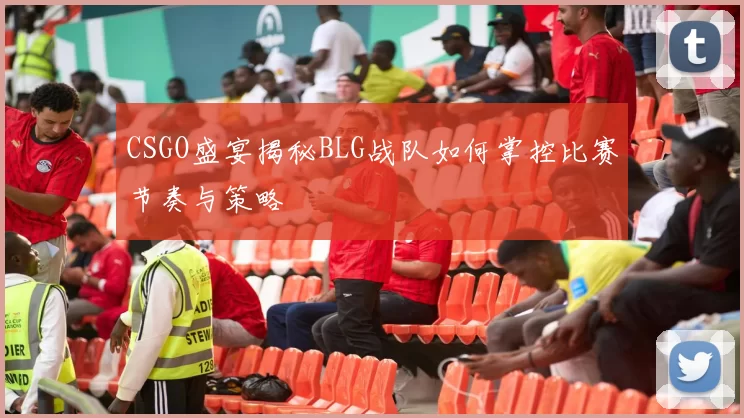 CSGO盛宴揭秘BLG战队如何掌控比赛节奏与策略