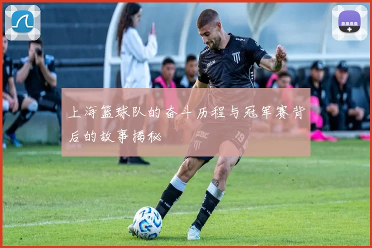 上海篮球队的奋斗历程与冠军赛背后的故事揭秘