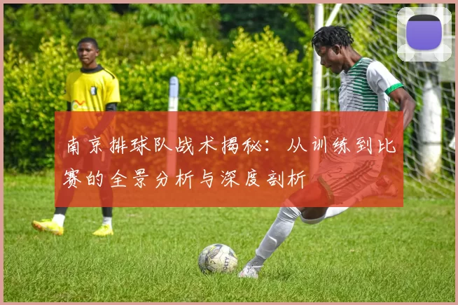 南京排球队战术揭秘：从训练到比赛的全景分析与深度剖析