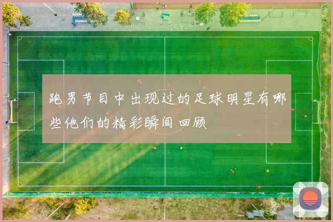跑男节目中出现过的足球明星有哪些他们的精彩瞬间回顾