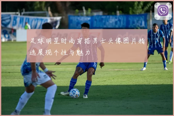 足球明星时尚穿搭男士头像图片精选展现个性与魅力