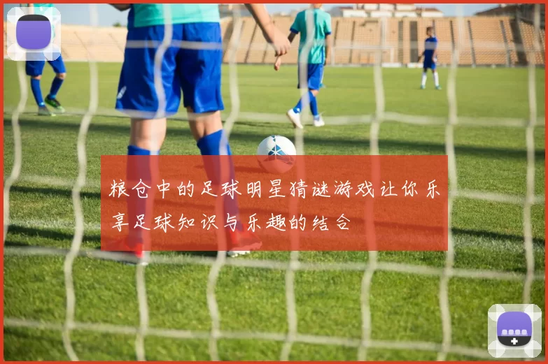 粮仓中的足球明星猜谜游戏让你乐享足球知识与乐趣的结合