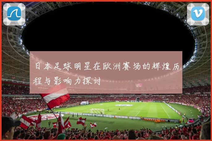 日本足球明星在欧洲赛场的辉煌历程与影响力探讨