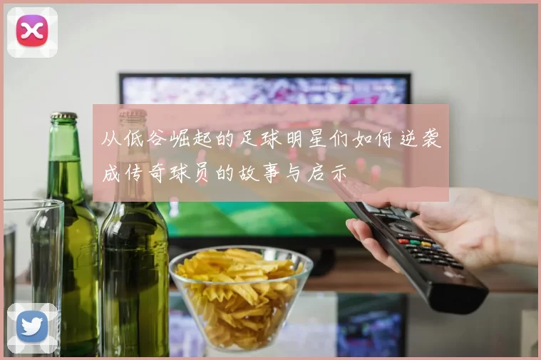 从低谷崛起的足球明星们如何逆袭成传奇球员的故事与启示