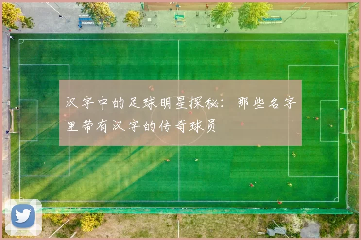 汉字中的足球明星探秘：那些名字里带有汉字的传奇球员