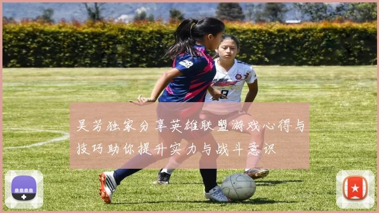 吴芳独家分享英雄联盟游戏心得与技巧助你提升实力与战斗意识