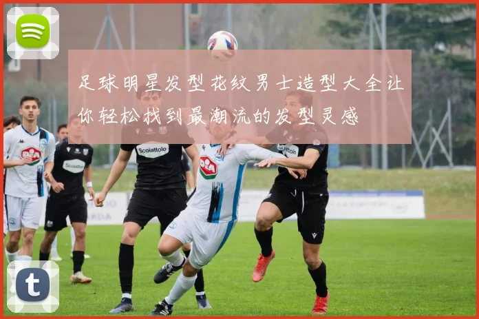 足球明星发型花纹男士造型大全让你轻松找到最潮流的发型灵感