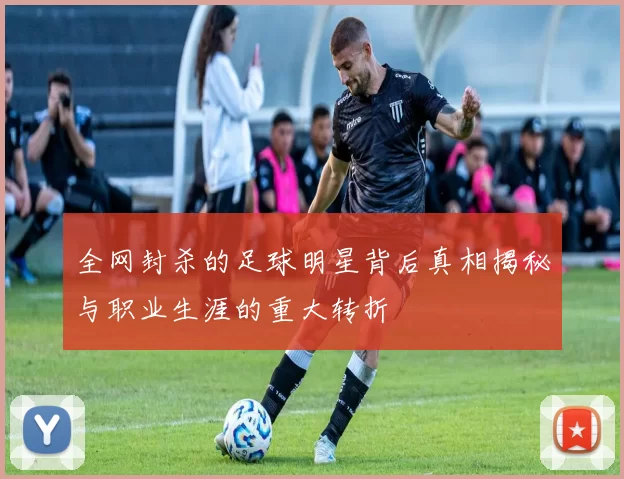全网封杀的足球明星背后真相揭秘与职业生涯的重大转折
