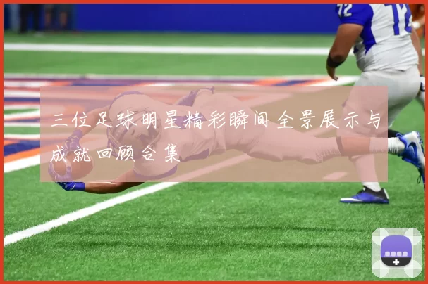 三位足球明星精彩瞬间全景展示与成就回顾合集