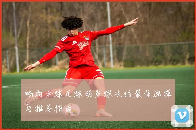 畅购全球足球明星球衣的最佳选择与推荐指南