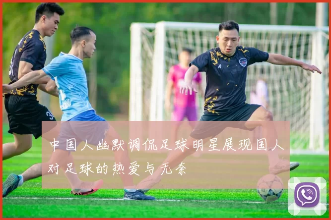 中国人幽默调侃足球明星展现国人对足球的热爱与无奈