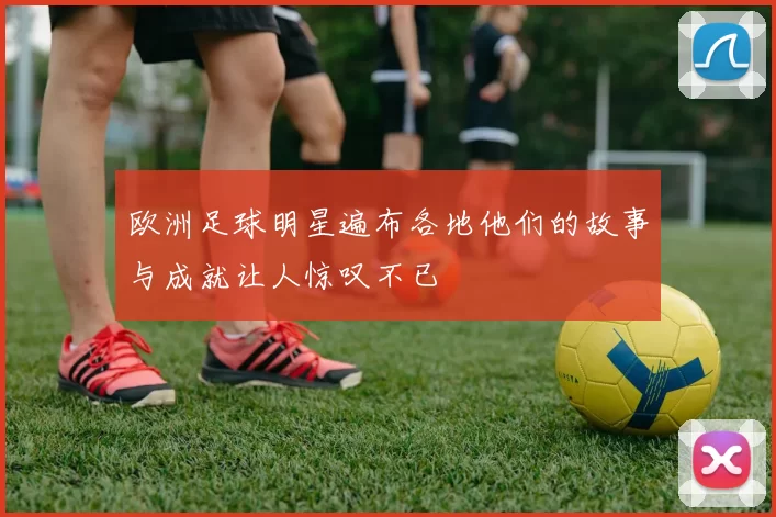 欧洲足球明星遍布各地他们的故事与成就让人惊叹不已