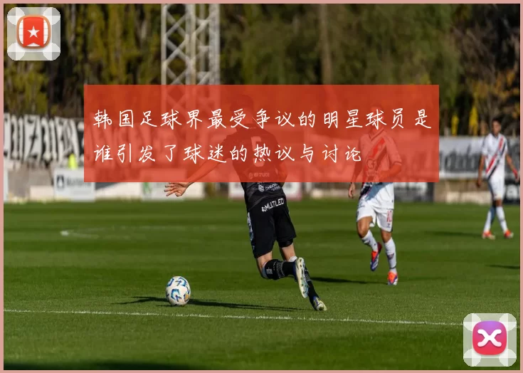 韩国足球界最受争议的明星球员是谁引发了球迷的热议与讨论