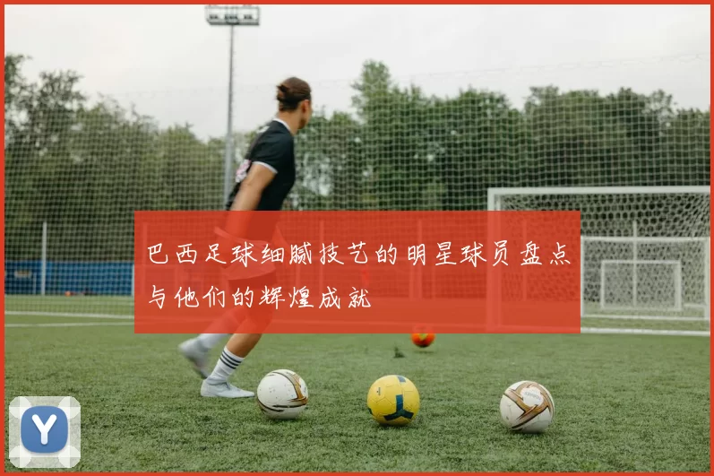 巴西足球细腻技艺的明星球员盘点与他们的辉煌成就