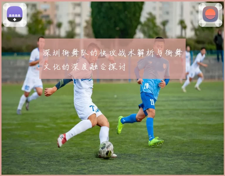 深圳街舞队的快攻战术解析与街舞文化的深度融合探讨